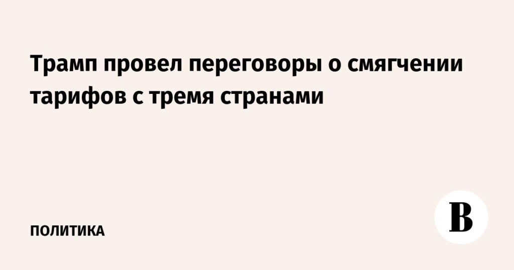 Трамп провел переговоры о смягчении тарифов с тремя странами